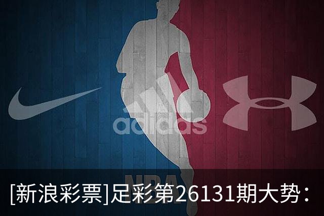 [新浪彩票]足彩第26131期大势：曼城大巴黎作胆